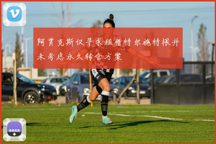 阿贾克斯仅寻求租借特尔施特根并未考虑永久转会方案